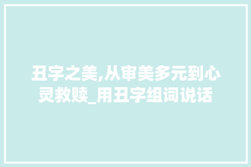 丑字之美,从审美多元到心灵救赎_用丑字组词说话