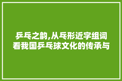 乒乓之韵,从乓形近字组词看我国乒乓球文化的传承与发展