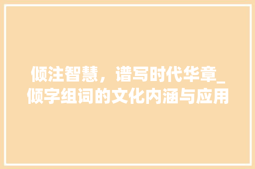 倾注智慧，谱写时代华章_倾字组词的文化内涵与应用_有哪些倾字组词