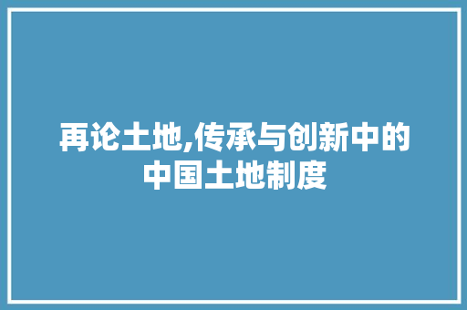 再论土地,传承与创新中的中国土地制度