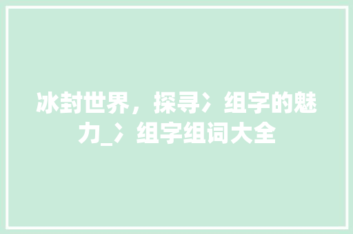 冰封世界，探寻冫组字的魅力_冫组字组词大全