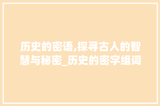 历史的密语,探寻古人的智慧与秘密_历史的密字组词