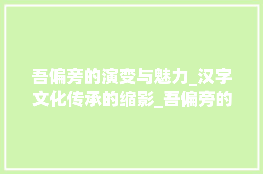 吾偏旁的演变与魅力_汉字文化传承的缩影_吾偏旁的字组词