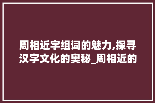 周相近字组词的魅力,探寻汉字文化的奥秘_周相近的字组词