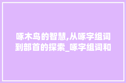 啄木鸟的智慧,从啄字组词到部首的探索_啄字组词和部首