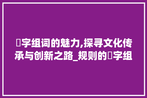 喆字组词的魅力,探寻文化传承与创新之路_规则的喆字组词