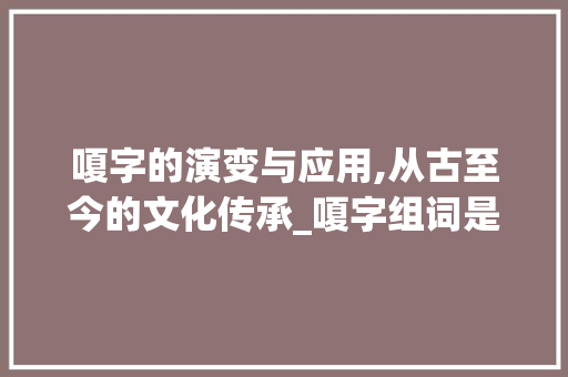 嗄字的演变与应用,从古至今的文化传承_嗄字组词是什么