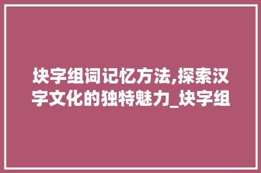 块字组词记忆方法,探索汉字文化的独特魅力_块字组词怎么记住 生活随笔