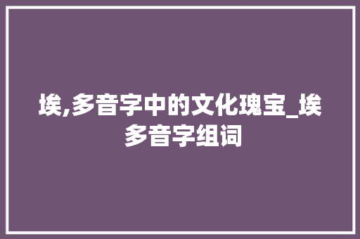 埃,多音字中的文化瑰宝_埃 多音字组词