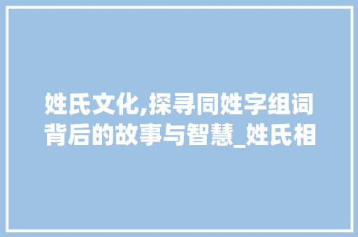 姓氏文化,探寻同姓字组词背后的故事与智慧_姓氏相同的字组词