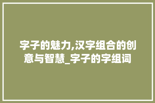 字子的魅力,汉字组合的创意与智慧_字子的字组词