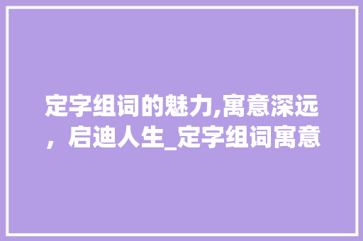 定字组词的魅力,寓意深远，启迪人生_定字组词寓意好