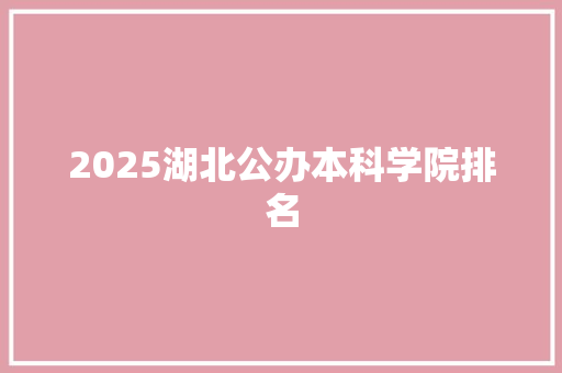 2025湖北公办本科学院排名 工作报告
