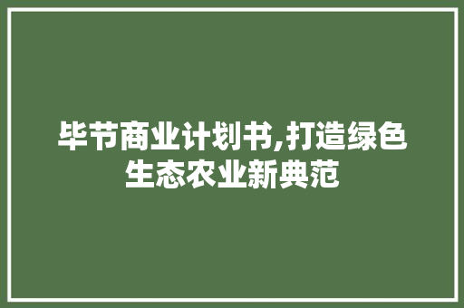 毕节商业计划书,打造绿色生态农业新典范