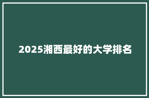 2025湘西最好的大学排名