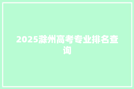 2025滁州高考专业排名查询 生活随笔