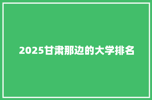 2025甘肃那边的大学排名