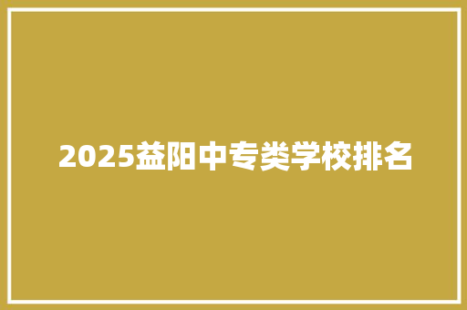 2025益阳中专类学校排名
