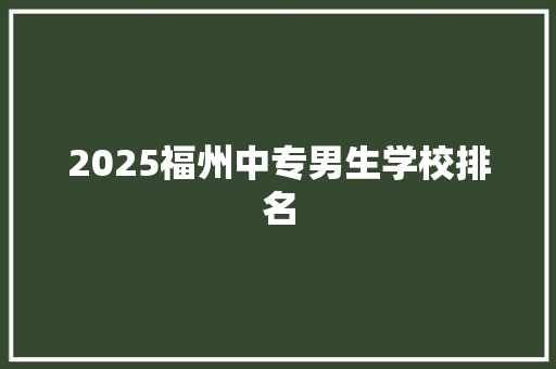 2025福州中专男生学校排名