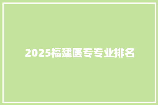 2025福建医专专业排名 工作类
