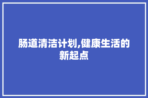 肠道清洁计划,健康生活的新起点