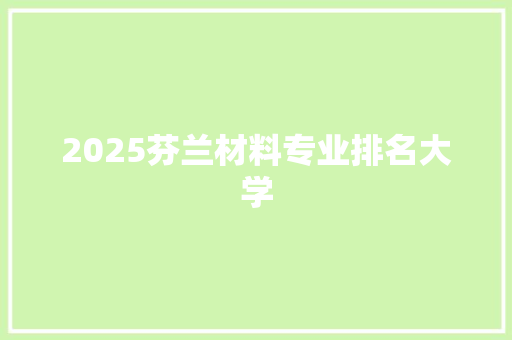 2025芬兰材料专业排名大学 工作类