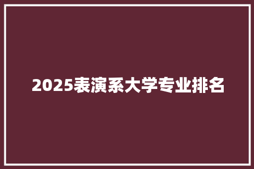 2025表演系大学专业排名 商业文稿