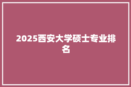 2025西安大学硕士专业排名 采访稿