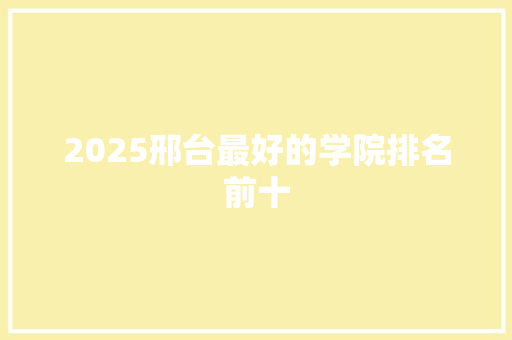 2025邢台最好的学院排名前十 工作类