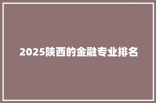 2025陕西的金融专业排名 工作类