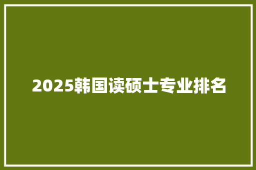 2025韩国读硕士专业排名