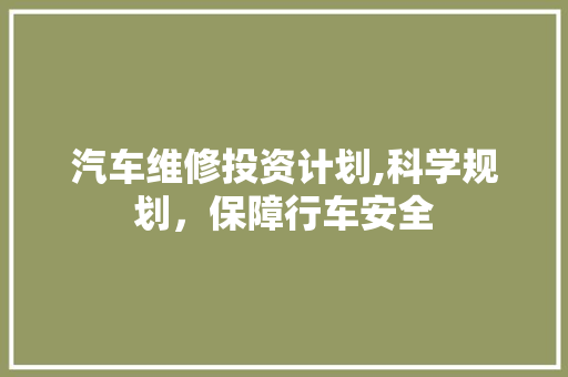 汽车维修投资计划,科学规划，保障行车安全