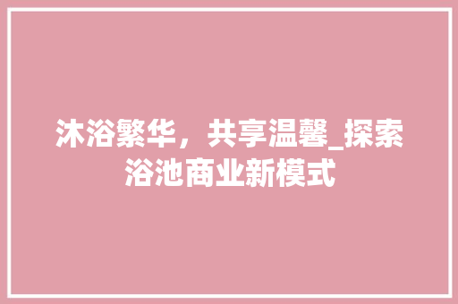 沐浴繁华，共享温馨_探索浴池商业新模式