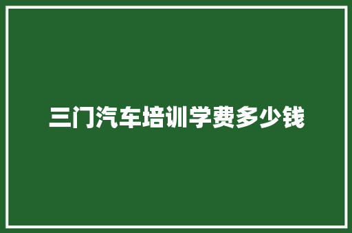 三门汽车培训学费多少钱 工作总结