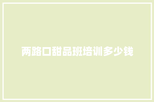 两路口甜品班培训多少钱