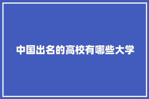 中国出名的高校有哪些大学 商业文稿