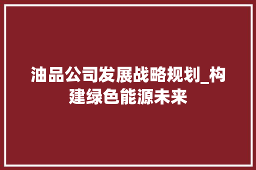 油品公司发展战略规划_构建绿色能源未来