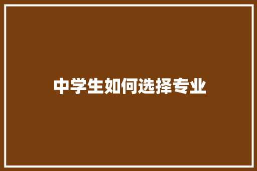 中学生如何选择专业 工作报告