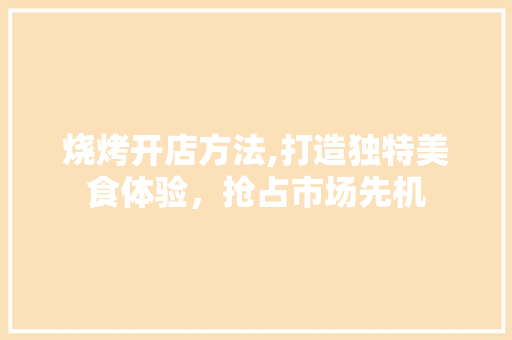 烧烤开店方法,打造独特美食体验，抢占市场先机