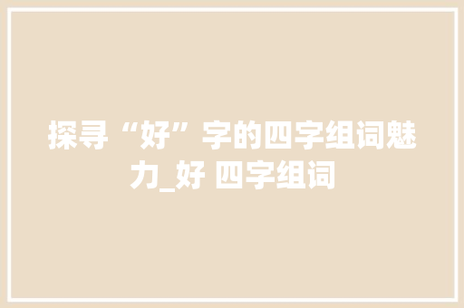 探寻“好”字的四字组词魅力_好 四字组词