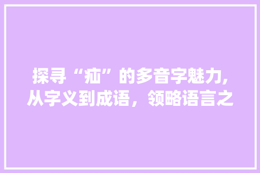 探寻“疝”的多音字魅力,从字义到成语，领略语言之美_疝多音字组词语