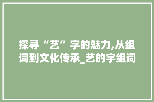 探寻“艺”字的魅力,从组词到文化传承_艺的字组词和拼音