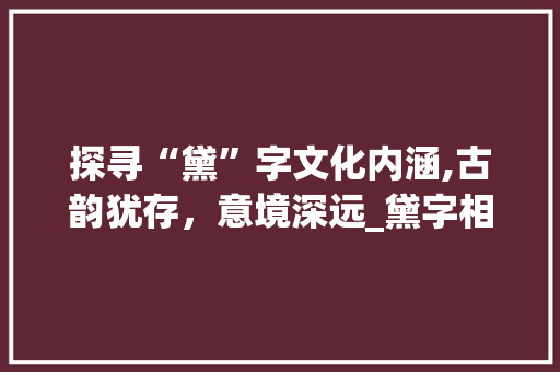 探寻“黛”字文化内涵,古韵犹存，意境深远_黛字相近的字组词