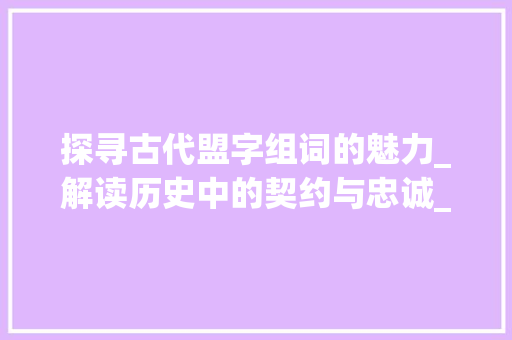 探寻古代盟字组词的魅力_解读历史中的契约与忠诚_古代盟字组词有哪些