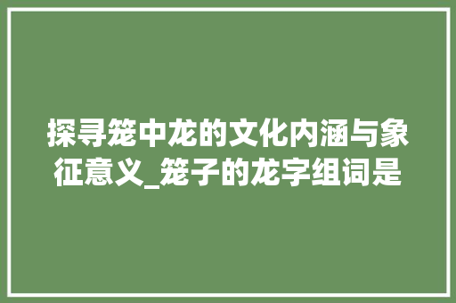 探寻笼中龙的文化内涵与象征意义_笼子的龙字组词是什么