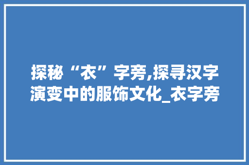 探秘“衣”字旁,探寻汉字演变中的服饰文化_衣字旁都有多少字组词