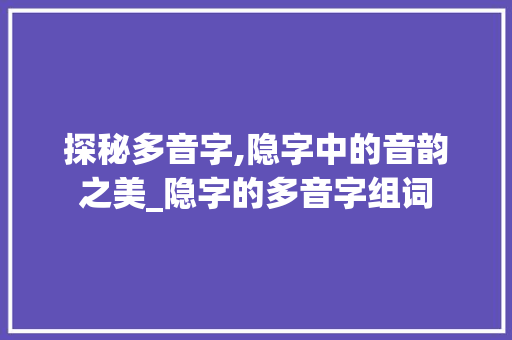 探秘多音字,隐字中的音韵之美_隐字的多音字组词