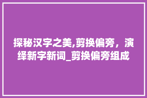 探秘汉字之美,剪换偏旁，演绎新字新词_剪换偏旁组成新字组词