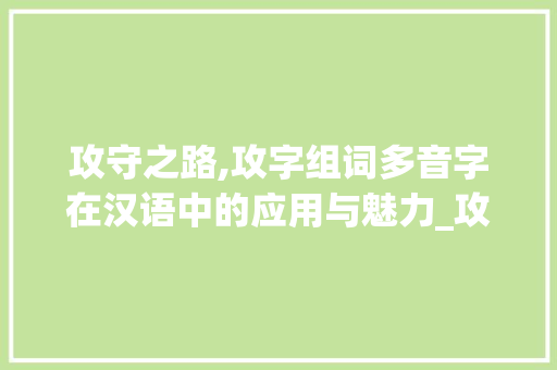 攻守之路,攻字组词多音字在汉语中的应用与魅力_攻字组词多音字