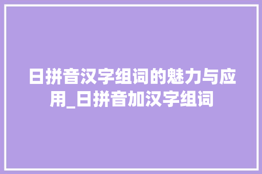 日拼音汉字组词的魅力与应用_日拼音加汉字组词